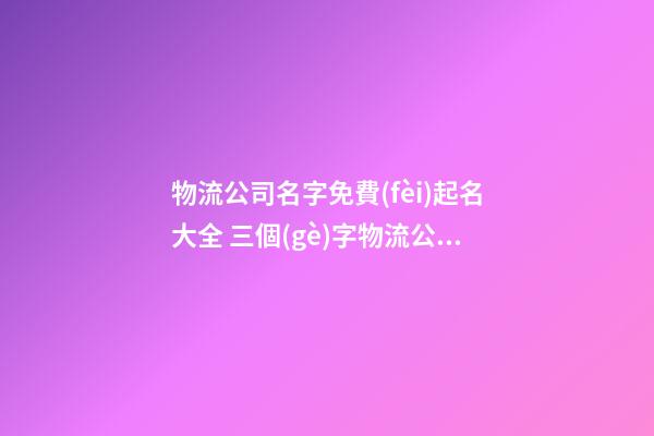 物流公司名字免費(fèi)起名大全 三個(gè)字物流公司起名,起名之家